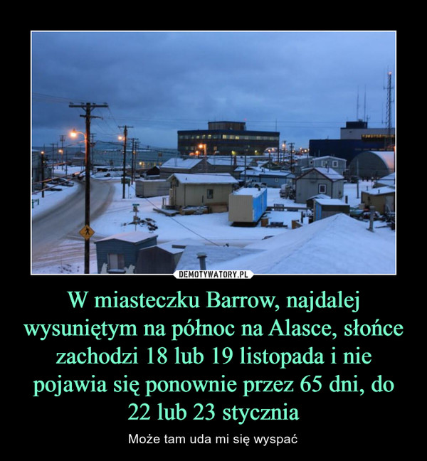 W miasteczku Barrow, najdalej wysuniętym na północ na Alasce, słońce zachodzi 18 lub 19 listopada i nie pojawia się ponownie przez 65 dni, do 22 lub 23 stycznia