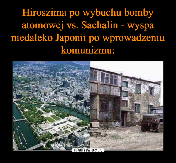 Hiroszima po wybuchu bomby atomowej vs. Sachalin - wyspa niedaleko Japonii po wprowadzeniu komunizmu: