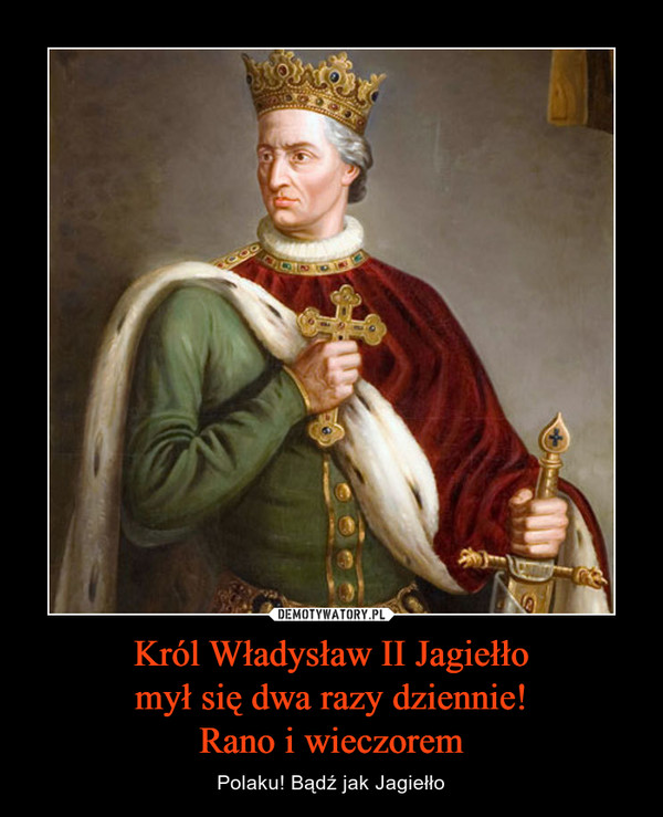 Król Władysław II Jagiełłomył się dwa razy dziennie!Rano i wieczorem – Polaku! Bądź jak Jagiełło 