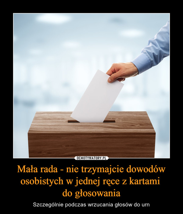 Mała rada - nie trzymajcie dowodów osobistych w jednej ręce z kartami do głosowania – Szczególnie podczas wrzucania głosów do urn 