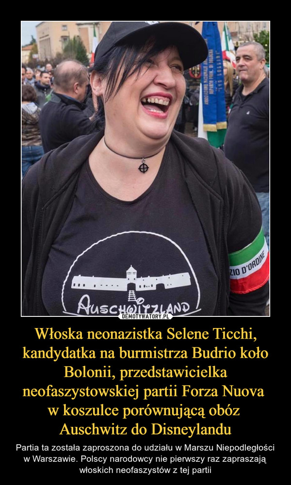 Włoska neonazistka Selene Ticchi, kandydatka na burmistrza Budrio koło Bolonii, przedstawicielka neofaszystowskiej partii Forza Nuova w koszulce porównującą obóz Auschwitz do Disneylandu – Partia ta została zaproszona do udziału w Marszu Niepodległości w Warszawie. Polscy narodowcy nie pierwszy raz zapraszają włoskich neofaszystów z tej partii 