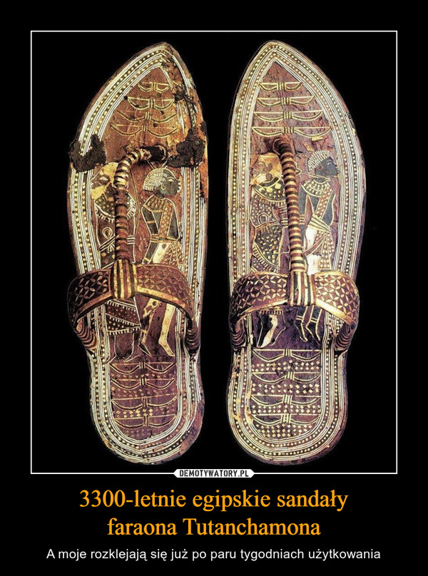 3300-letnie egipskie sandałyfaraona Tutanchamona – A moje rozklejają się już po paru tygodniach użytkowania 