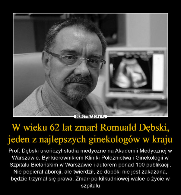 W wieku 62 lat zmarł Romuald Dębski, jeden z najlepszych ginekologów w kraju – Prof. Dębski ukończył studia medyczne na Akademii Medycznej w Warszawie. Był kierownikiem Kliniki Położnictwa i Ginekologii w Szpitalu Bielańskim w Warszawie i autorem ponad 100 publikacji. Nie popierał aborcji, ale twierdził, że dopóki nie jest zakazana, będzie trzymał się prawa. Zmarł po kilkudniowej walce o życie w szpitalu 