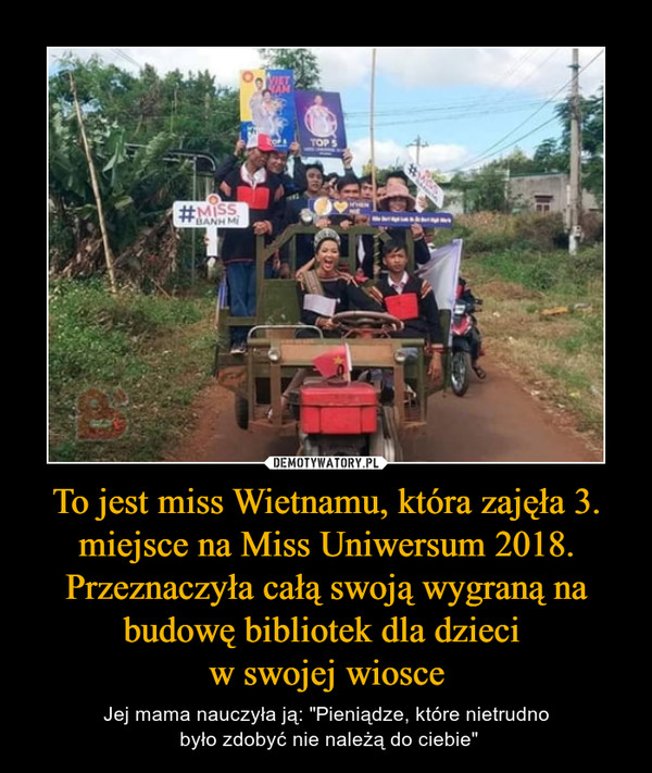 To jest miss Wietnamu, która zajęła 3. miejsce na Miss Uniwersum 2018. Przeznaczyła całą swoją wygraną na budowę bibliotek dla dzieci w swojej wiosce – Jej mama nauczyła ją: "Pieniądze, które nietrudno było zdobyć nie należą do ciebie" 