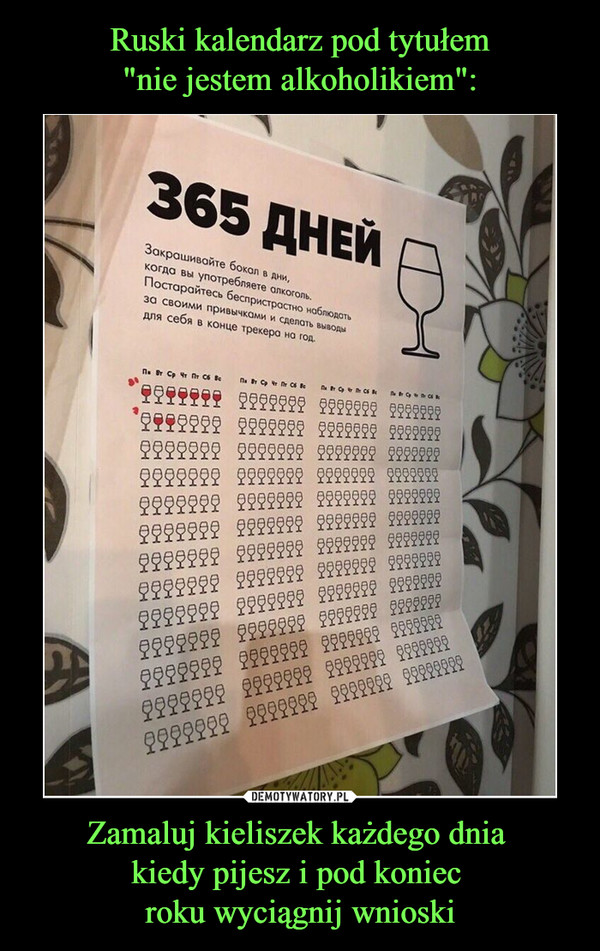 Ruski kalendarz pod tytułem
"nie jestem alkoholikiem": Zamaluj kieliszek każdego dnia 
kiedy pijesz i pod koniec 
roku wyciągnij wnioski