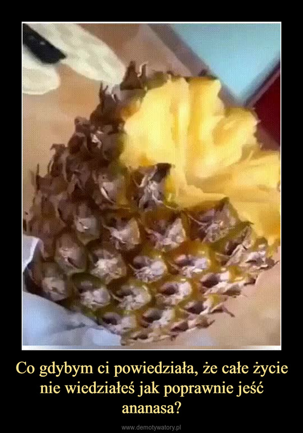 Co gdybym ci powiedziała, że całe życie nie wiedziałeś jak poprawnie jeść ananasa? –  