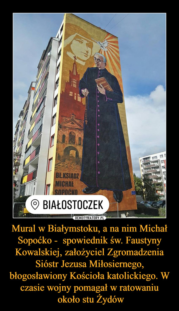 Mural w Białymstoku, a na nim Michał Sopoćko -  spowiednik św. Faustyny Kowalskiej, założyciel Zgromadzenia Sióstr Jezusa Miłosiernego, błogosławiony Kościoła katolickiego. W czasie wojny pomagał w ratowaniu
 około stu Żydów