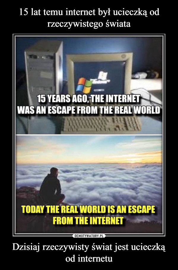Dzisiaj rzeczywisty świat jest ucieczką od internetu –  15 YEARS AGO, THE INTERNETWAS AN ESCAPE FROM THE REAL WORLDTODAY THE REAL WORLD IS AN ESCAPEFROM THE INTERNET