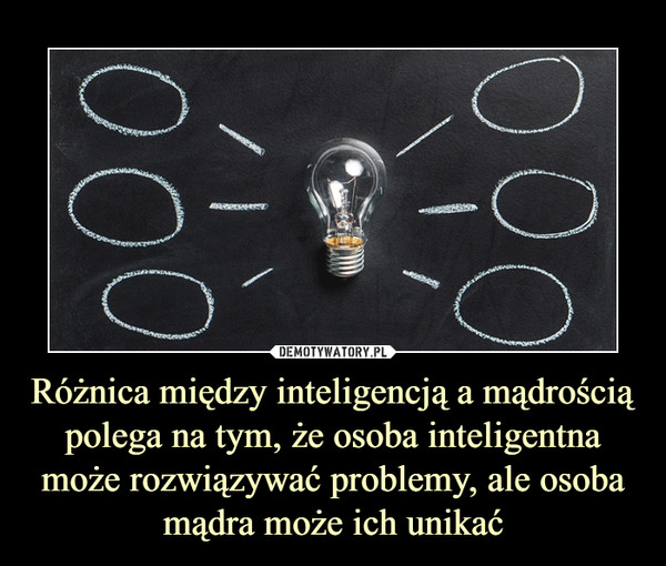 Różnica między inteligencją a mądrością polega na tym, że osoba inteligentna może rozwiązywać problemy, ale osoba mądra może ich unikać –  