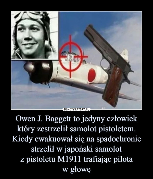 Owen J. Baggett to jedyny człowiek który zestrzelił samolot pistoletem. Kiedy ewakuował się na spadochronie strzelił w japoński samolot
z pistoletu M1911 trafiając pilota
w głowę