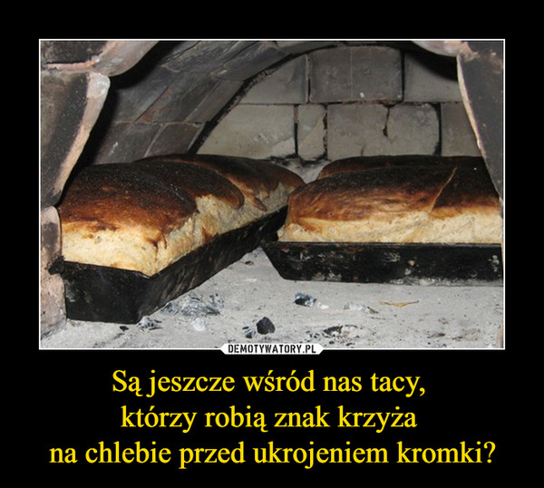 Są jeszcze wśród nas tacy, którzy robią znak krzyża na chlebie przed ukrojeniem kromki? –  