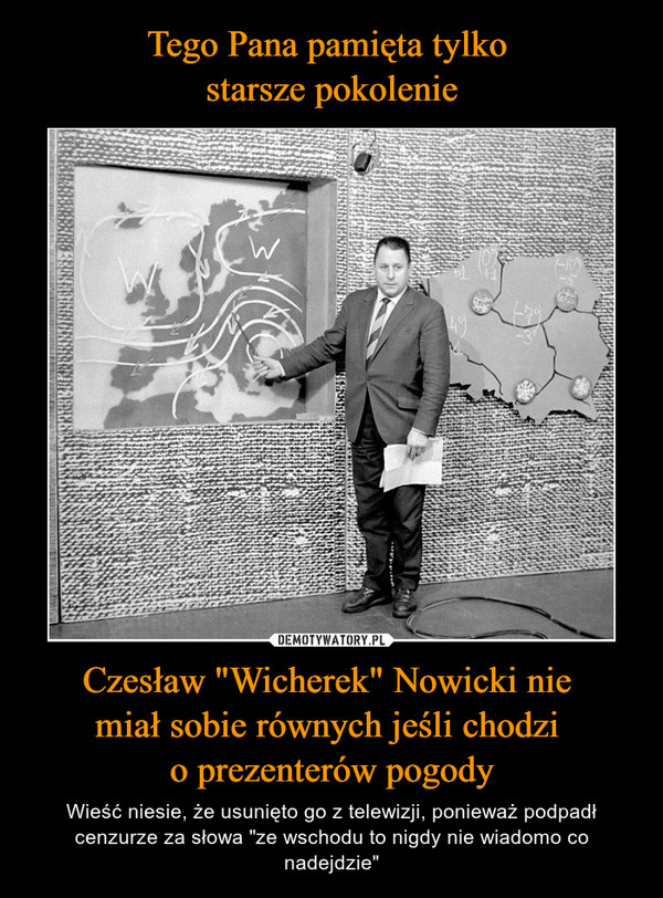 Czesław "Wicherek" Nowicki nie miał sobie równych jeśli chodzi o prezenterów pogody – Wieść niesie, że usunięto go z telewizji, ponieważ podpadł cenzurze za słowa "ze wschodu to nigdy nie wiadomo co nadejdzie" 