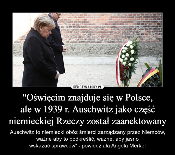 "Oświęcim znajduje się w Polsce,
ale w 1939 r. Auschwitz jako część
niemieckiej Rzeczy został zaanektowany