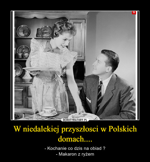 W niedalekiej przyszłosci w Polskich domach.... – - Kochanie co dzis na obiad ?- Makaron z ryżem 