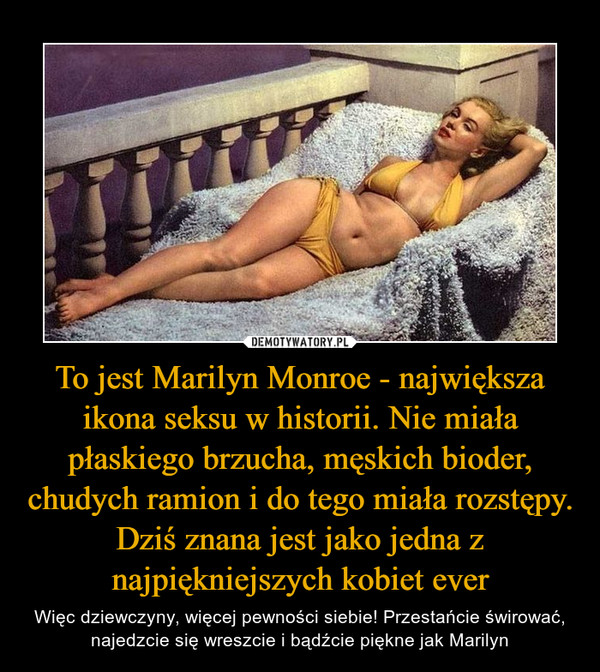 To jest Marilyn Monroe - największa ikona seksu w historii. Nie miała płaskiego brzucha, męskich bioder, chudych ramion i do tego miała rozstępy. Dziś znana jest jako jedna z najpiękniejszych kobiet ever