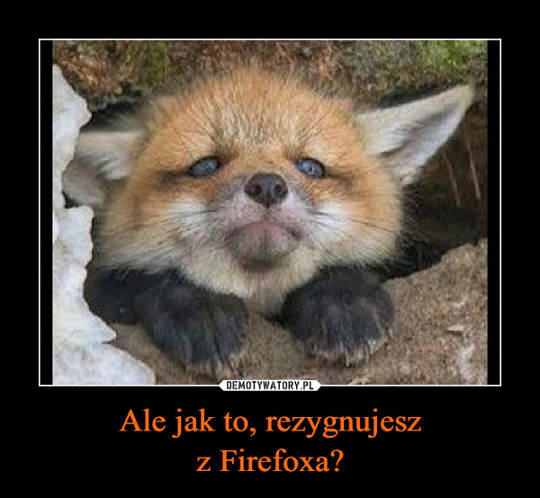 Ale jak to, rezygnujeszz Firefoxa? –  