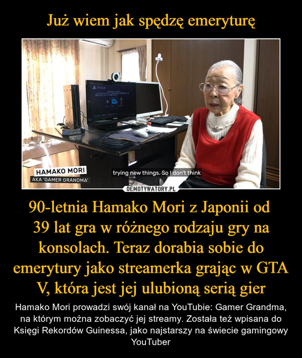 Już wiem jak spędzę emeryturę 90-letnia Hamako Mori z Japonii od 
39 lat gra w różnego rodzaju gry na konsolach. Teraz dorabia sobie do emerytury jako streamerka grając w GTA V, która jest jej ulubioną serią gier