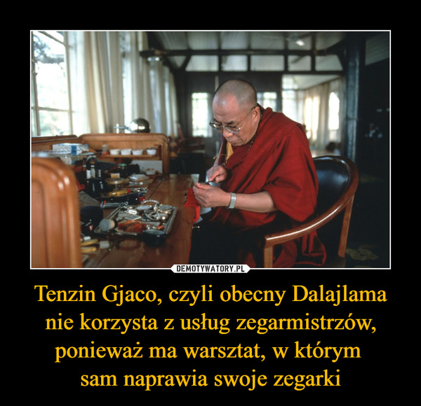 Tenzin Gjaco, czyli obecny Dalajlama nie korzysta z usług zegarmistrzów, ponieważ ma warsztat, w którym 
sam naprawia swoje zegarki