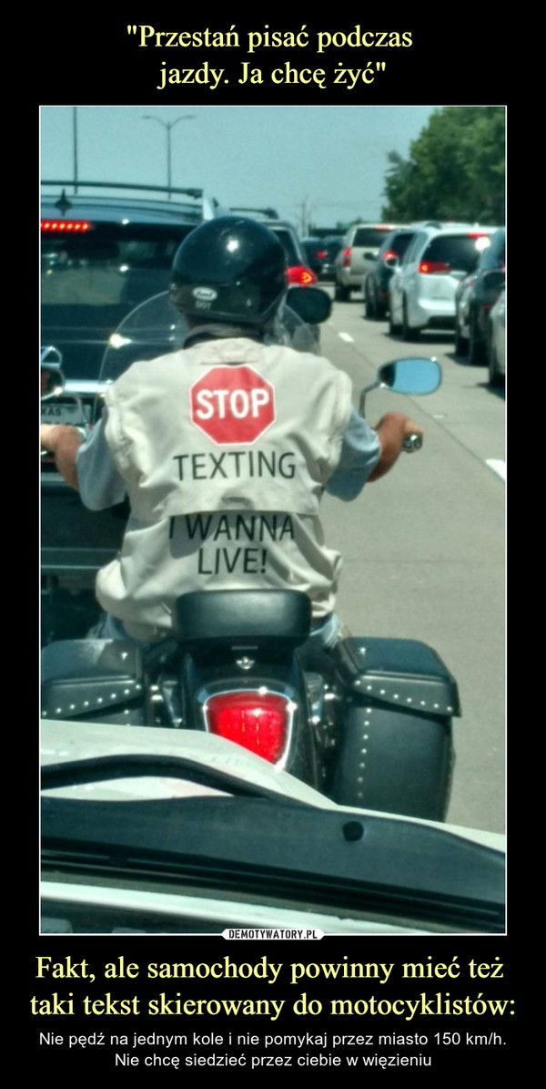 "Przestań pisać podczas 
jazdy. Ja chcę żyć" Fakt, ale samochody powinny mieć też 
taki tekst skierowany do motocyklistów: