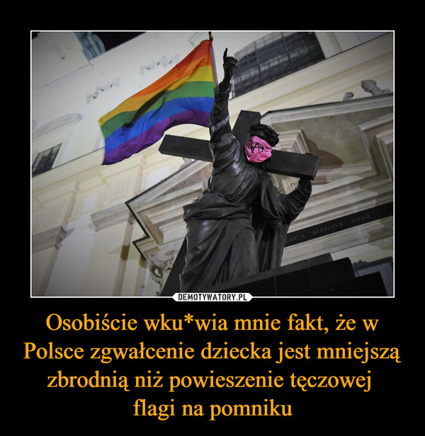 Osobiście wku*wia mnie fakt, że w Polsce zgwałcenie dziecka jest mniejszą zbrodnią niż powieszenie tęczowej flagi na pomniku –  