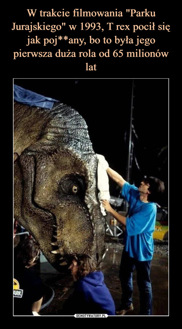W trakcie filmowania "Parku Jurajskiego" w 1993, T rex pocił się jak poj**any, bo to była jego pierwsza duża rola od 65 milionów lat