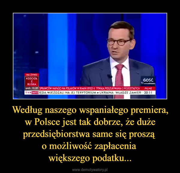 Według naszego wspaniałego premiera, w Polsce jest tak dobrze, że duże przedsiębiorstwa same się proszą o możliwość zapłacenia większego podatku... –  