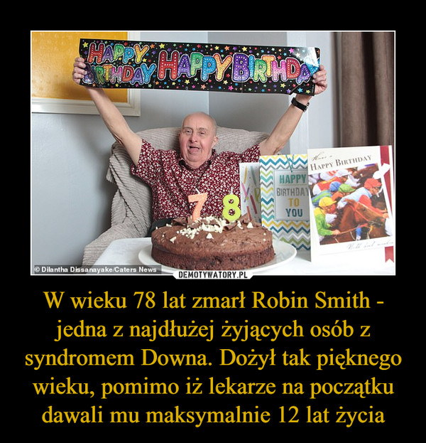 W wieku 78 lat zmarł Robin Smith - jedna z najdłużej żyjących osób z syndromem Downa. Dożył tak pięknego wieku, pomimo iż lekarze na początku dawali mu maksymalnie 12 lat życia