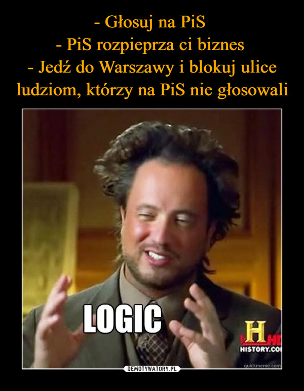 - Głosuj na PiS 
- PiS rozpieprza ci biznes 
- Jedź do Warszawy i blokuj ulice ludziom, którzy na PiS nie głosowali