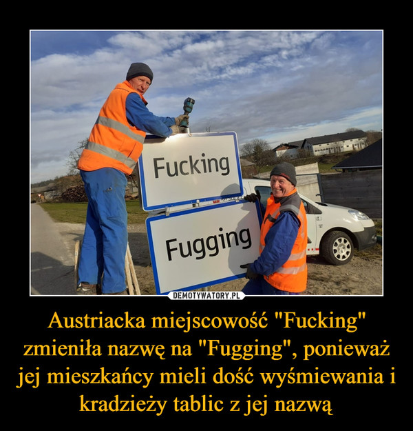 Austriacka miejscowość "Fucking" zmieniła nazwę na "Fugging", ponieważ jej mieszkańcy mieli dość wyśmiewania i kradzieży tablic z jej nazwą –  