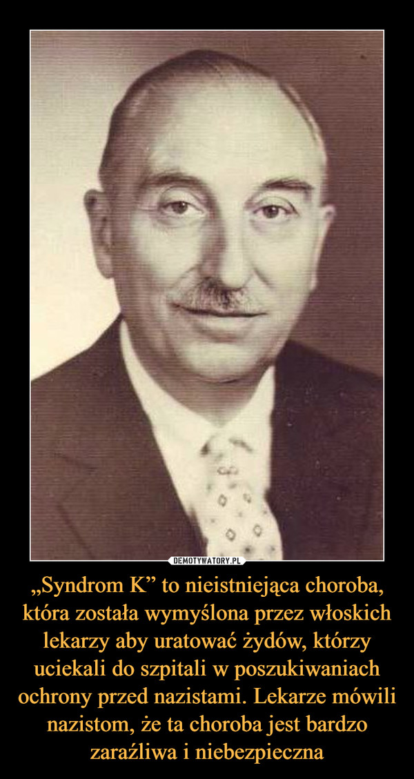 „Syndrom K” to nieistniejąca choroba, która została wymyślona przez włoskich lekarzy aby uratować żydów, którzy uciekali do szpitali w poszukiwaniach ochrony przed nazistami. Lekarze mówili nazistom, że ta choroba jest bardzo zaraźliwa i niebezpieczna