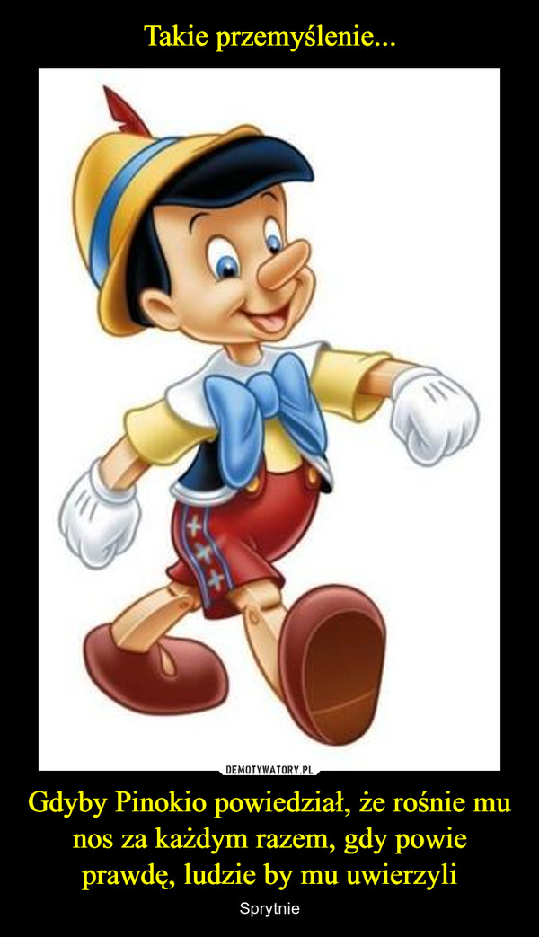 Takie przemyślenie... Gdyby Pinokio powiedział, że rośnie mu nos za każdym razem, gdy powie prawdę, ludzie by mu uwierzyli