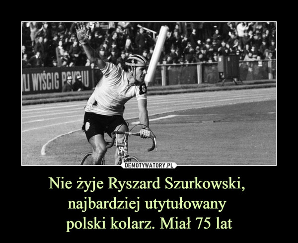 Nie żyje Ryszard Szurkowski, 
najbardziej utytułowany 
polski kolarz. Miał 75 lat