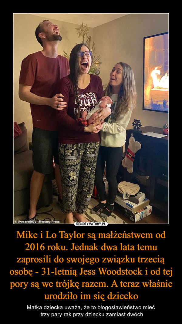 Mike i Lo Taylor są małżeństwem od 2016 roku. Jednak dwa lata temu zaprosili do swojego związku trzecią osobę - 31-letnią Jess Woodstock i od tej pory są we trójkę razem. A teraz właśnie urodziło im się dziecko – Matka dziecka uważa, że to błogosławieństwo mieć trzy pary rąk przy dziecku zamiast dwóch 