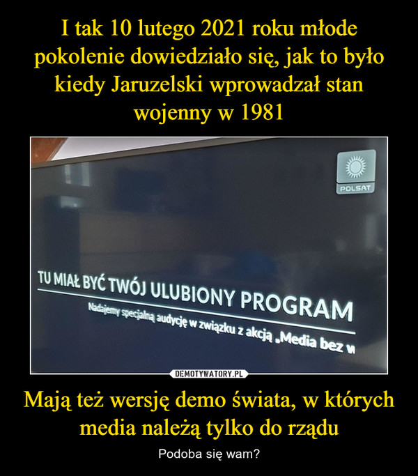 I tak 10 lutego 2021 roku młode pokolenie dowiedziało się, jak to było kiedy Jaruzelski wprowadzał stan wojenny w 1981 Mają też wersję demo świata, w których media należą tylko do rządu