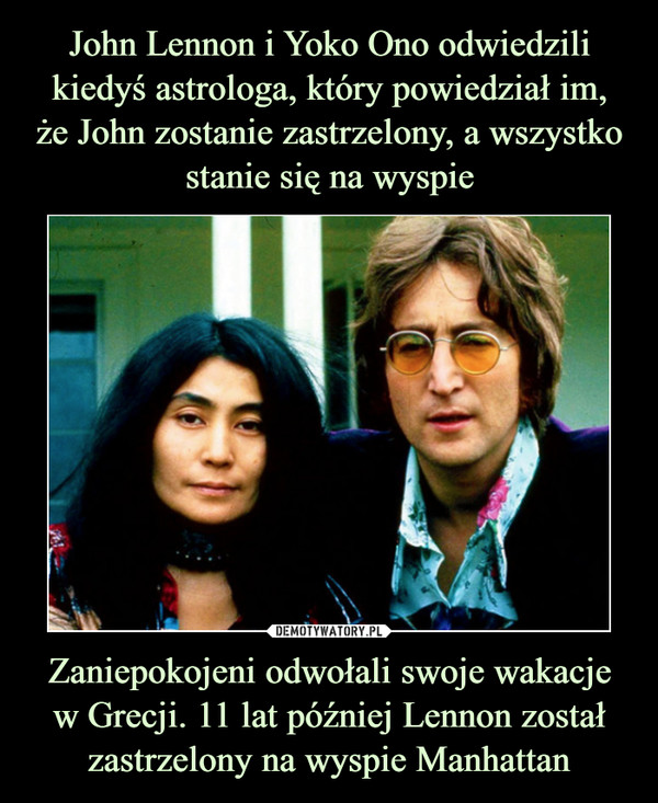Zaniepokojeni odwołali swoje wakacjew Grecji. 11 lat później Lennon został zastrzelony na wyspie Manhattan –  