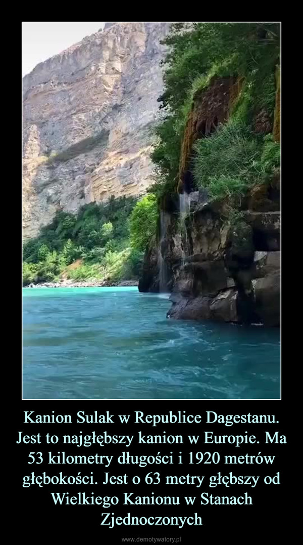Kanion Sulak w Republice Dagestanu. Jest to najgłębszy kanion w Europie. Ma 53 kilometry długości i 1920 metrów głębokości. Jest o 63 metry głębszy od Wielkiego Kanionu w Stanach Zjednoczonych –  