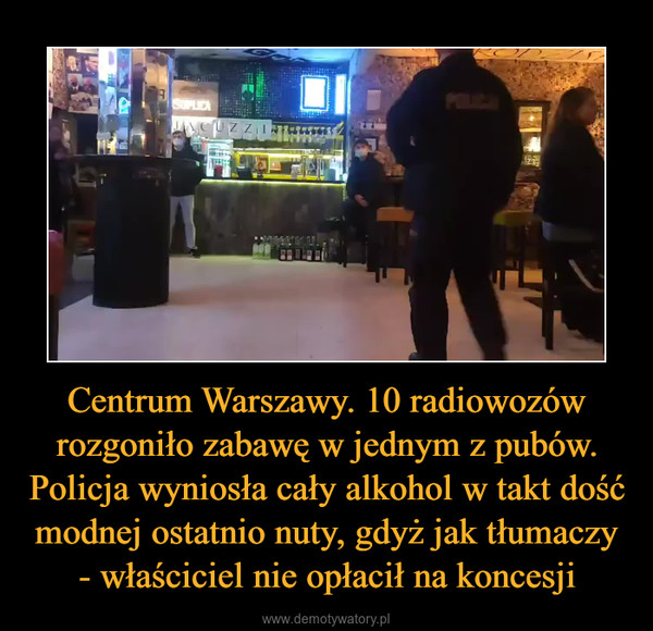 Centrum Warszawy. 10 radiowozów rozgoniło zabawę w jednym z pubów. Policja wyniosła cały alkohol w takt dość modnej ostatnio nuty, gdyż jak tłumaczy - właściciel nie opłacił na koncesji –  