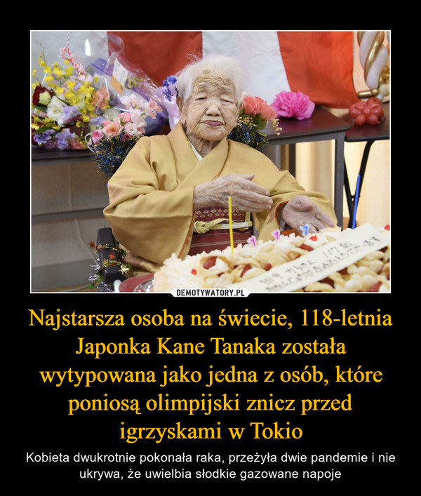 Najstarsza osoba na świecie, 118-letnia Japonka Kane Tanaka została wytypowana jako jedna z osób, które poniosą olimpijski znicz przed igrzyskami w Tokio – Kobieta dwukrotnie pokonała raka, przeżyła dwie pandemie i nie ukrywa, że uwielbia słodkie gazowane napoje 