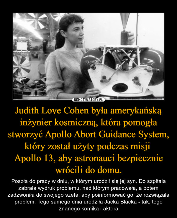 Judith Love Cohen była amerykańską inżynier kosmiczną, która pomogła stworzyć Apollo Abort Guidance System, który został użyty podczas misji 
Apollo 13, aby astronauci bezpiecznie wrócili do domu.