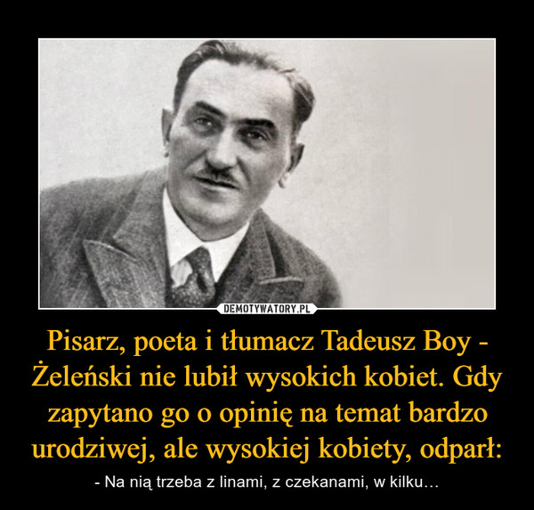 Pisarz, poeta i tłumacz Tadeusz Boy - Żeleński nie lubił wysokich kobiet. Gdy zapytano go o opinię na temat bardzo urodziwej, ale wysokiej kobiety, odparł: – - Na nią trzeba z linami, z czekanami, w kilku… 