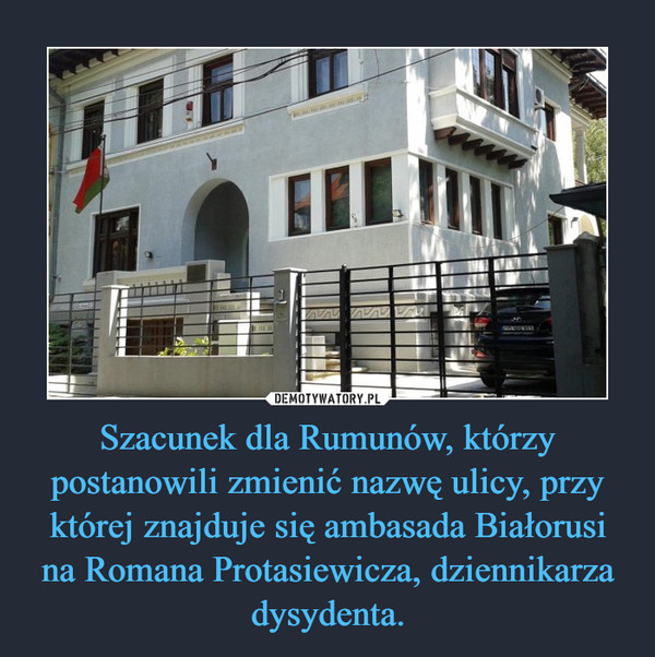 Szacunek dla Rumunów, którzy postanowili zmienić nazwę ulicy, przy której znajduje się ambasada Białorusi na Romana Protasiewicza, dziennikarza dysydenta.