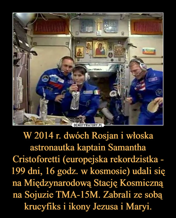 W 2014 r. dwóch Rosjan i włoska astronautka kaptain Samantha Cristoforetti (europejska rekordzistka - 199 dni, 16 godz. w kosmosie) udali się na Międzynarodową Stację Kosmiczną na Sojuzie TMA-15M. Zabrali ze sobą krucyfiks i ikony Jezusa i Maryi. –  