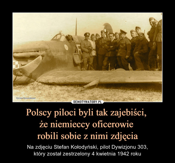 Polscy piloci byli tak zajebiści, 
że niemieccy oficerowie 
robili sobie z nimi zdjęcia