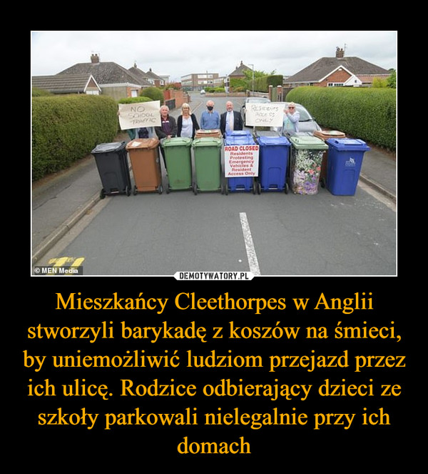 Mieszkańcy Cleethorpes w Anglii stworzyli barykadę z koszów na śmieci, by uniemożliwić ludziom przejazd przez ich ulicę. Rodzice odbierający dzieci ze szkoły parkowali nielegalnie przy ich domach –  