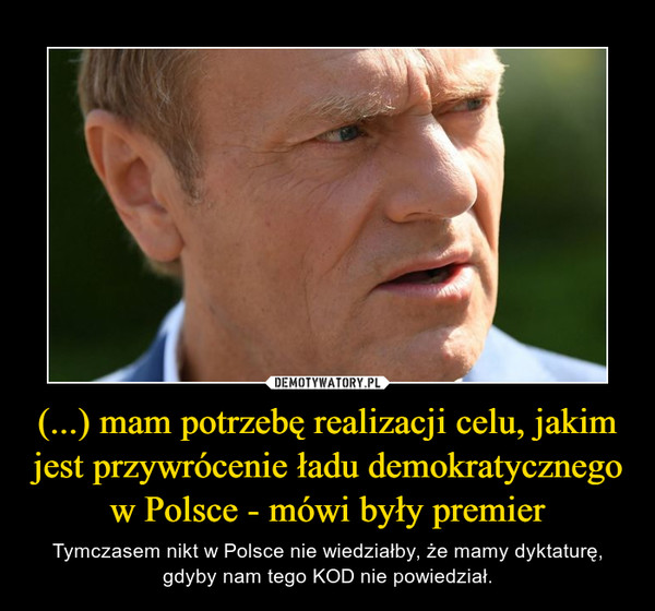 (...) mam potrzebę realizacji celu, jakim jest przywrócenie ładu demokratycznego w Polsce - mówi były premier – Tymczasem nikt w Polsce nie wiedziałby, że mamy dyktaturę, gdyby nam tego KOD nie powiedział. 