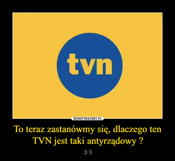 To teraz zastanówmy się, dlaczego ten TVN jest taki antyrządowy ? – ;) :) 