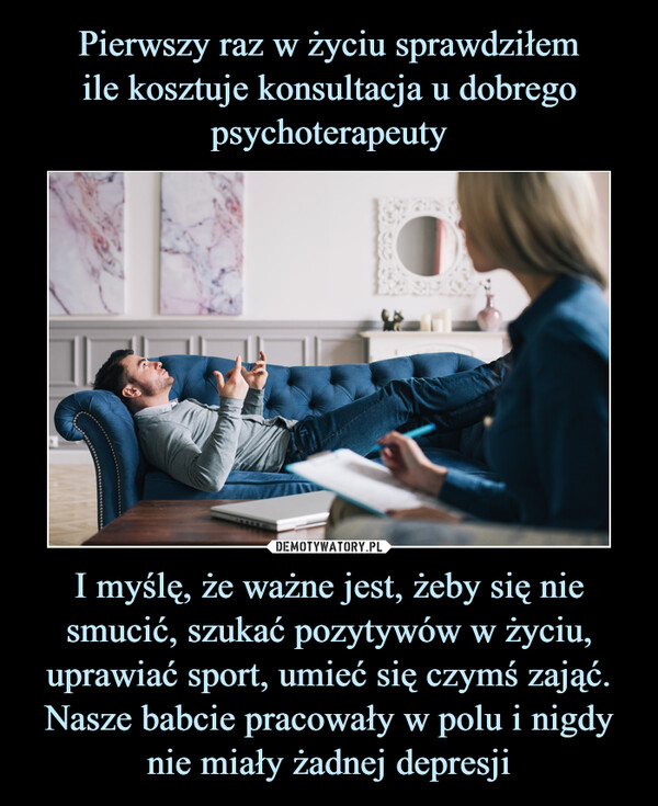 I myślę, że ważne jest, żeby się nie smucić, szukać pozytywów w życiu, uprawiać sport, umieć się czymś zająć. Nasze babcie pracowały w polu i nigdy nie miały żadnej depresji –  