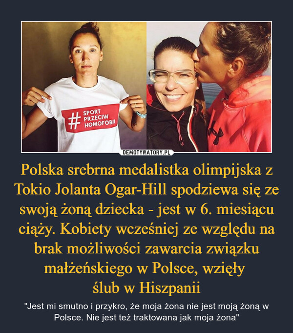 Polska srebrna medalistka olimpijska z Tokio Jolanta Ogar-Hill spodziewa się ze swoją żoną dziecka - jest w 6. miesiącu ciąży. Kobiety wcześniej ze względu na brak możliwości zawarcia związku małżeńskiego w Polsce, wzięły 
ślub w Hiszpanii