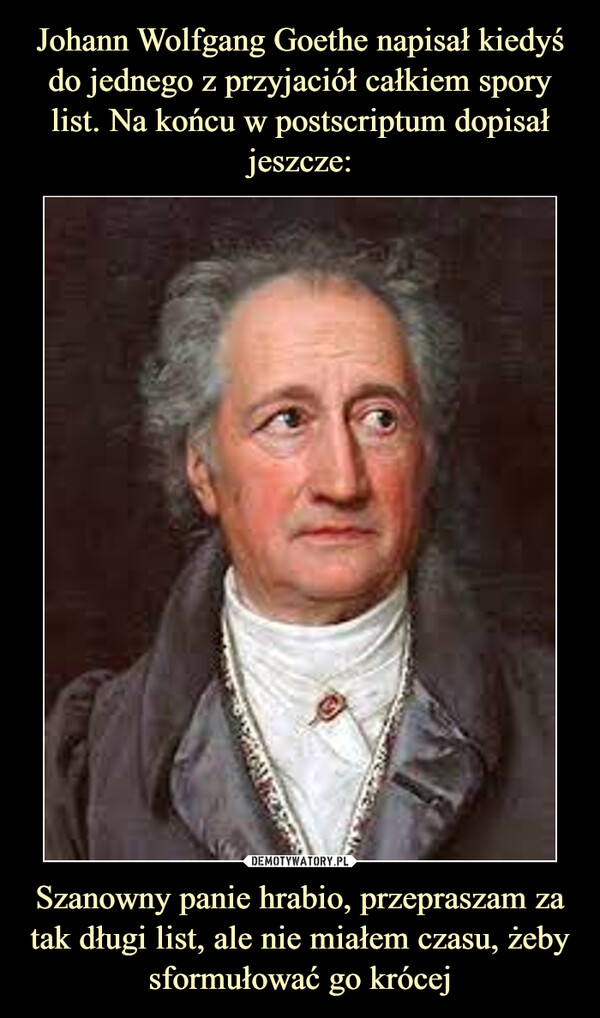 Johann Wolfgang Goethe napisał kiedyś do jednego z przyjaciół całkiem spory list. Na końcu w postscriptum dopisał jeszcze: Szanowny panie hrabio, przepraszam za tak długi list, ale nie miałem czasu, żeby sformułować go krócej