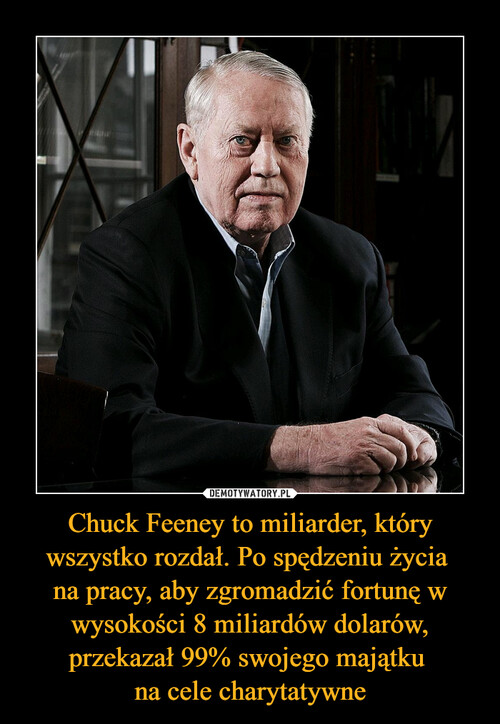 Chuck Feeney to miliarder, który wszystko rozdał. Po spędzeniu życia 
na pracy, aby zgromadzić fortunę w wysokości 8 miliardów dolarów, przekazał 99% swojego majątku 
na cele charytatywne